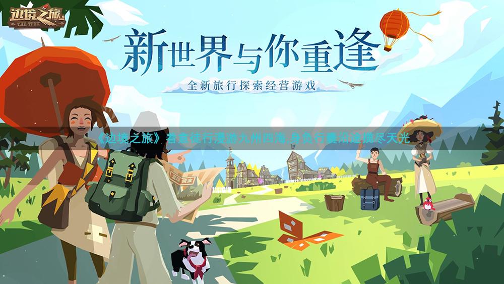 《边境之旅》着意徒行漫游九州四海,身负行囊沿途揽尽天光