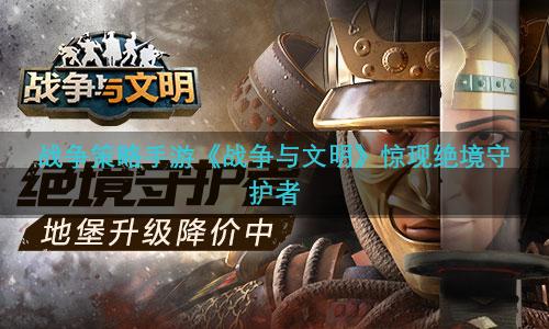 战争策略手游《战争与文明》惊现绝境守护者