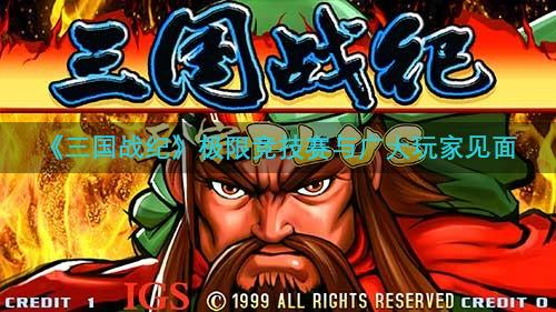 《三国战纪》极限竞技赛与广大玩家见面