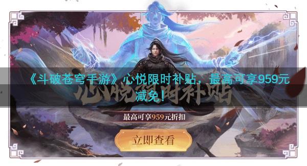 《斗破苍穹手游》心悦限时补贴，最高可享959元减免！