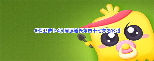 《保卫萝卜4》阿波道长第四十七关怎么过