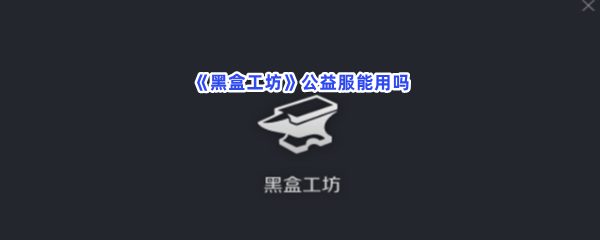 《黑盒工坊》公益服能用吗