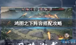 鸿图之下攻略新手入门 鸿图之下阵容搭配表